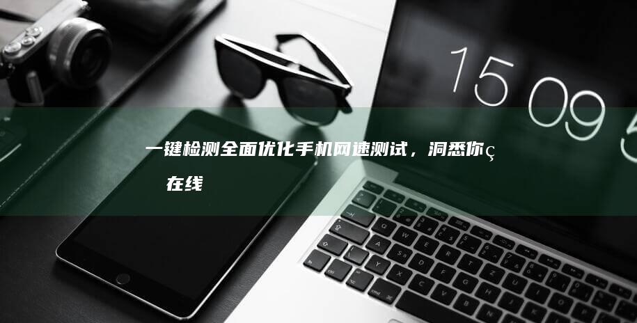 一键检测：全面优化手机网速测试，洞悉你的在线速度！